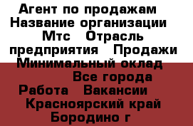 Агент по продажам › Название организации ­ Мтс › Отрасль предприятия ­ Продажи › Минимальный оклад ­ 18 000 - Все города Работа » Вакансии   . Красноярский край,Бородино г.